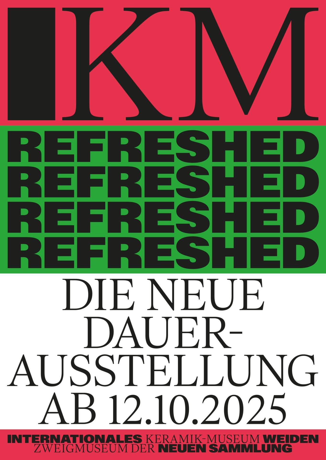Plakat mit dem Logo IKM (schwarz)auf rotem Grund, darunter der Titel Refreshed schwarz) auf grünem Grund, Dauer der Ausstellung auf weissem Grund. Am unteren Ende der Schriftzug Internationales Keramik-Museum Weiden Zweigmuseum der Neuen Sammlung (schwarz) in Versalien auf rotem Grund